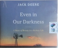 Even in Our Darkness - A Story of Beauty in a Broken Life written by Jack Deere performed by Jack Deere on CD (Unabridged)
